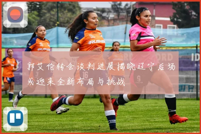 郭艾伦转会谈判进展揭晓辽宁后场或迎来全新布局与挑战