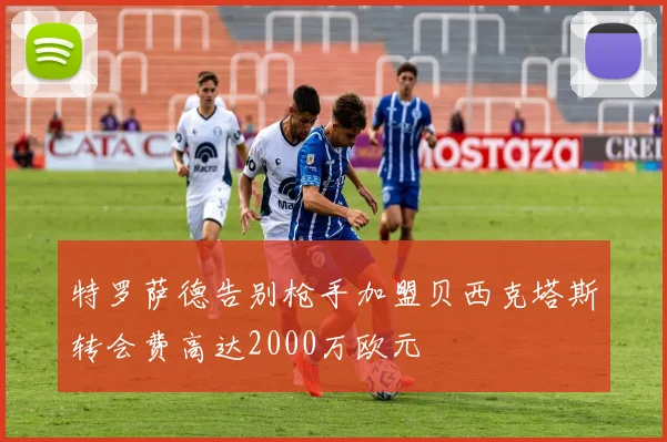 特罗萨德告别枪手加盟贝西克塔斯转会费高达2000万欧元