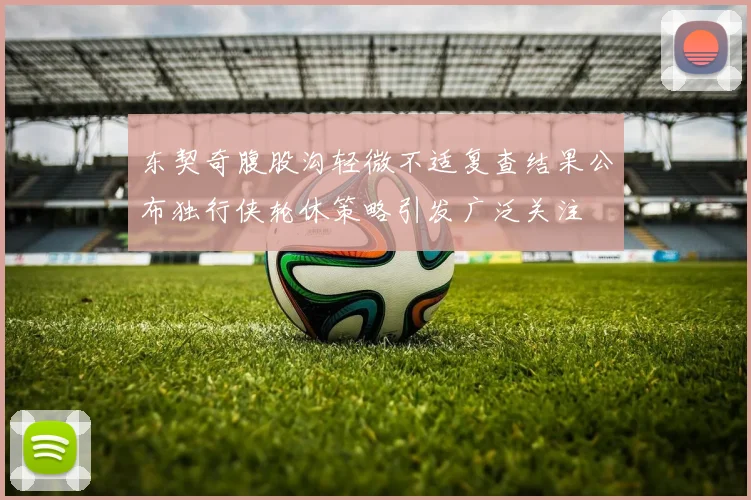 东契奇腹股沟轻微不适复查结果公布独行侠轮休策略引发广泛关注