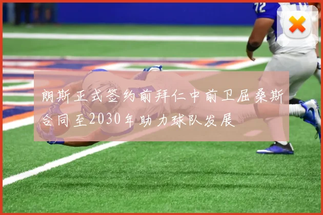 朗斯正式签约前拜仁中前卫屈桑斯合同至2030年助力球队发展