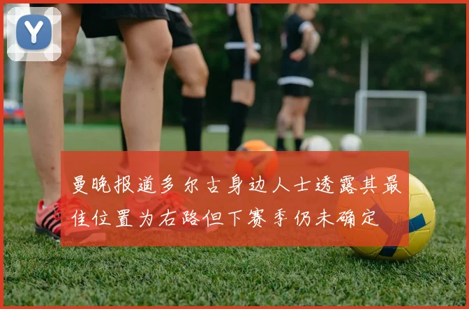 曼晚报道多尔古身边人士透露其最佳位置为右路但下赛季仍未确定