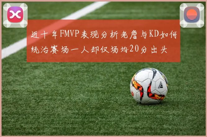 近十年FMVP表现分析老詹与KD如何统治赛场一人却仅场均20分出头