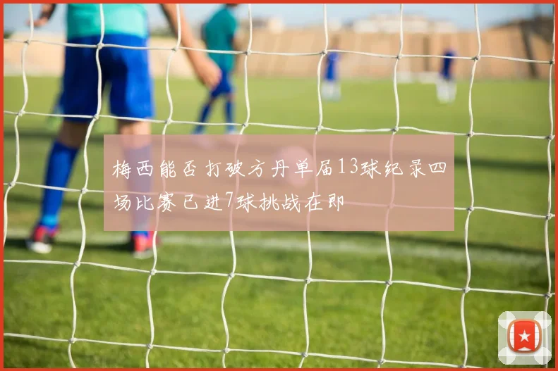 梅西能否打破方丹单届13球纪录四场比赛已进7球挑战在即