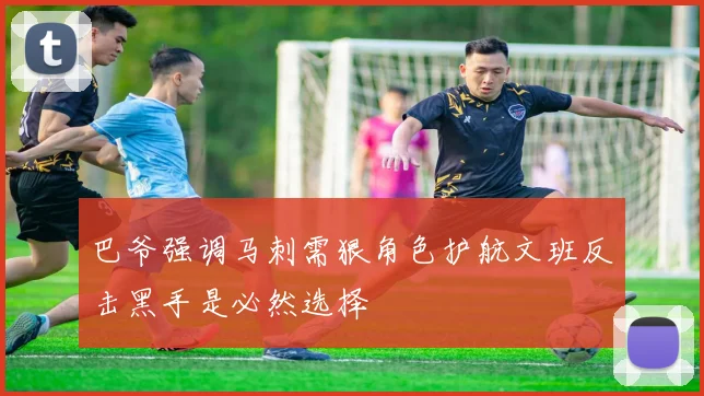 巴爷强调马刺需狠角色护航文班反击黑手是必然选择