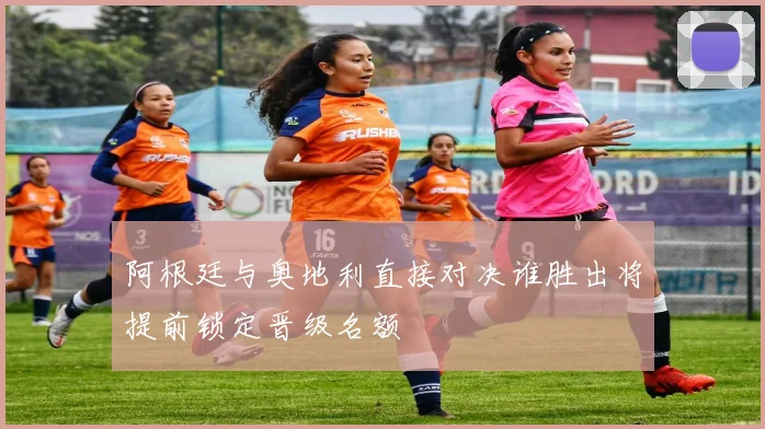 阿根廷与奥地利直接对决谁胜出将提前锁定晋级名额
