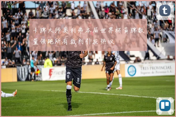卡牌大师奥利弗本届世界杯黄牌数量领跑所有裁判引发热议