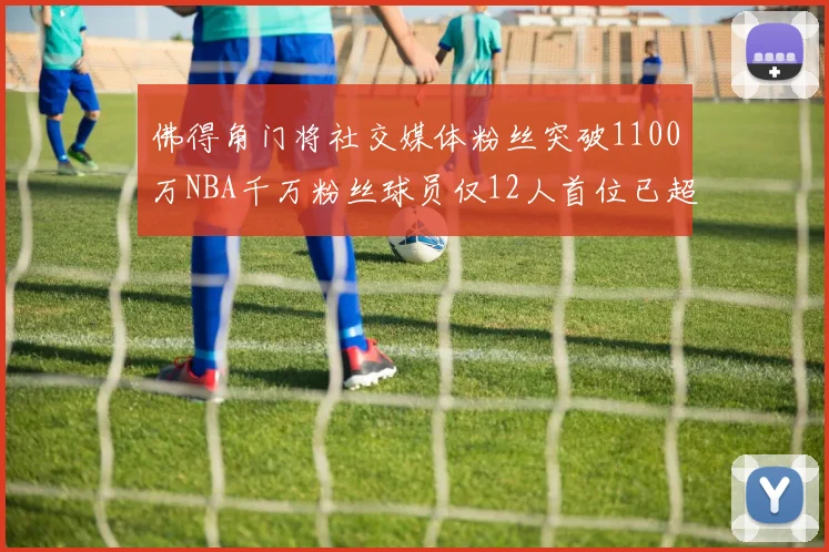 佛得角门将社交媒体粉丝突破1100万NBA千万粉丝球员仅12人首位已超亿